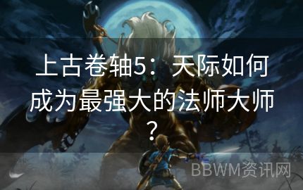 上古卷轴5：天际如何成为最强大的法师大师？