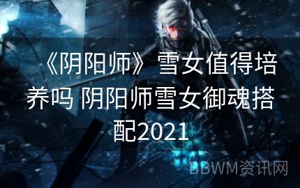 《阴阳师》雪女值得培养吗 阴阳师雪女御魂搭配2021