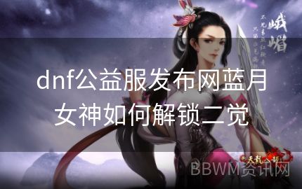 dnf公益服发布网蓝月女神如何解锁二觉