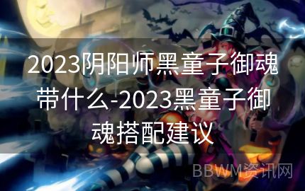 2023阴阳师黑童子御魂带什么-2023黑童子御魂搭配建议