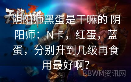 阴阳师黑蛋是干嘛的 阴阳师：N卡，红蛋，蓝蛋，分别升到几级再食用最好啊？