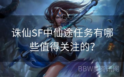 诛仙SF中仙途任务有哪些值得关注的？