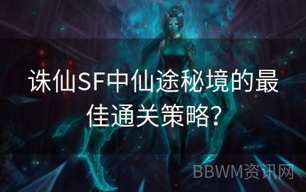 诛仙SF中仙途秘境的最佳通关策略？