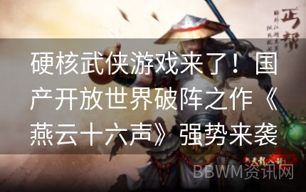 硬核武侠游戏来了！国产开放世界破阵之作《燕云十六声》强势来袭