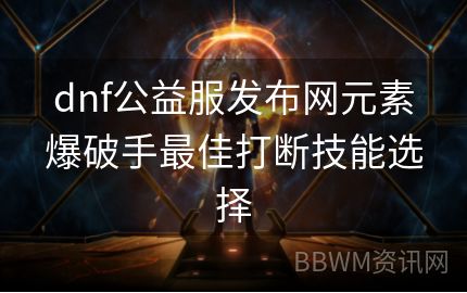 dnf公益服发布网元素爆破手最佳打断技能选择