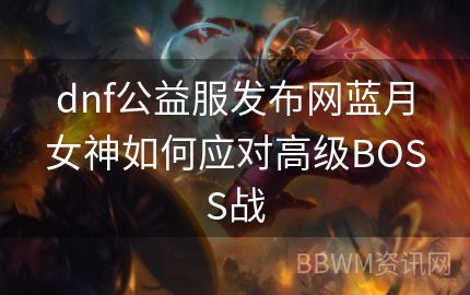 dnf公益服发布网蓝月女神如何应对高级BOSS战