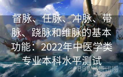 督脉、任脉、冲脉、带脉、跷脉和维脉的基本功能：2022年中医学类专业本科水平测试