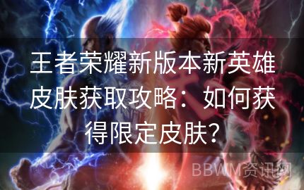 王者荣耀新版本新英雄皮肤获取攻略：如何获得限定皮肤？