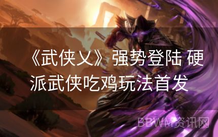 《武侠乂》强势登陆 硬派武侠吃鸡玩法首发