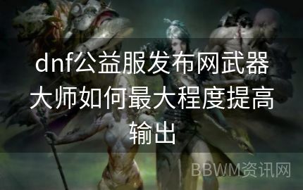 dnf公益服发布网武器大师如何最大程度提高输出