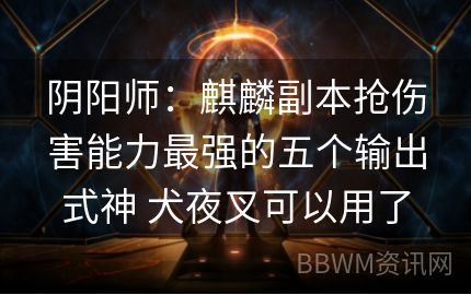 阴阳师：麒麟副本抢伤害能力最强的五个输出式神 犬夜叉可以用了