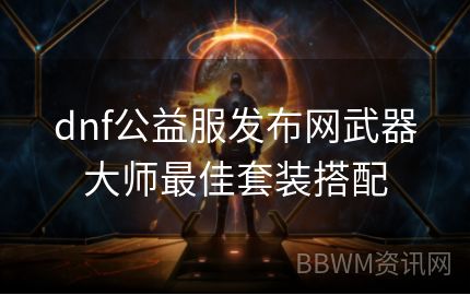 dnf公益服发布网武器大师最佳套装搭配