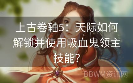 上古卷轴5：天际如何解锁并使用吸血鬼领主技能？