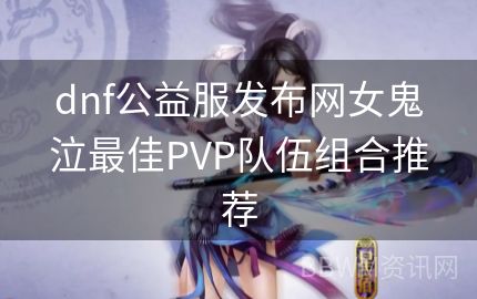 dnf公益服发布网女鬼泣最佳PVP队伍组合推荐