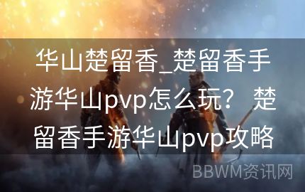 华山楚留香_楚留香手游华山pvp怎么玩？ 楚留香手游华山pvp攻略