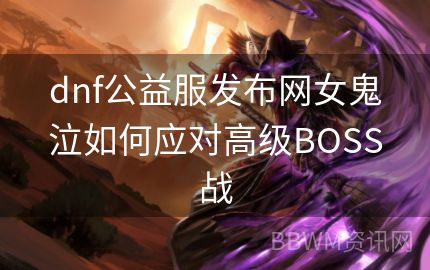 dnf公益服发布网女鬼泣如何应对高级BOSS战