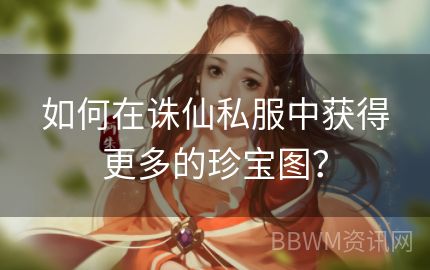 如何在诛仙私服中获得更多的珍宝图？