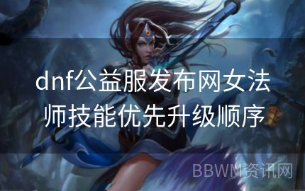 dnf公益服发布网女法师技能优先升级顺序