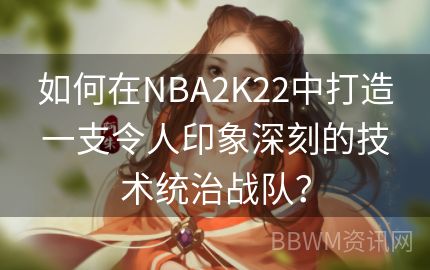 如何在NBA2K22中打造一支令人印象深刻的技术统治战队？