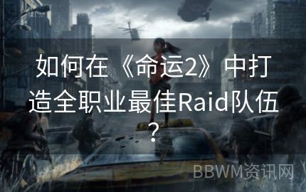 如何在《命运2》中打造全职业最佳Raid队伍？