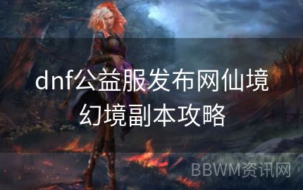 dnf公益服发布网仙境幻境副本攻略