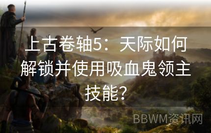 上古卷轴5：天际如何解锁并使用吸血鬼领主技能？