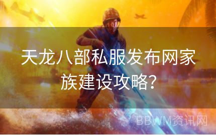 天龙八部私服发布网家族建设攻略？