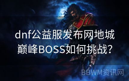 dnf公益服发布网地城巅峰BOSS如何挑战？