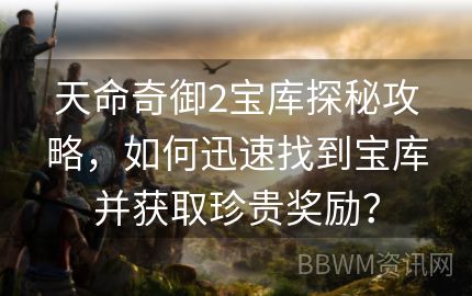 天命奇御2宝库探秘攻略，如何迅速找到宝库并获取珍贵奖励？