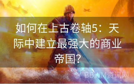 如何在上古卷轴5：天际中建立最强大的商业帝国？