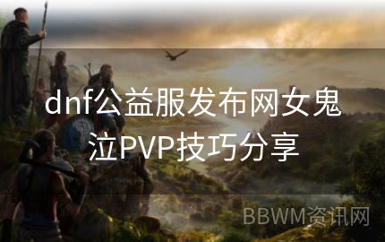 dnf公益服发布网女鬼泣PVP技巧分享