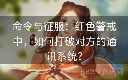 命令与征服：红色警戒中，如何打破对方的通讯系统？