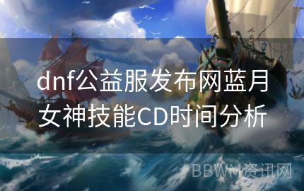 dnf公益服发布网蓝月女神技能CD时间分析