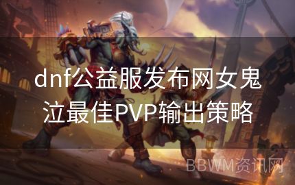 dnf公益服发布网女鬼泣最佳PVP输出策略