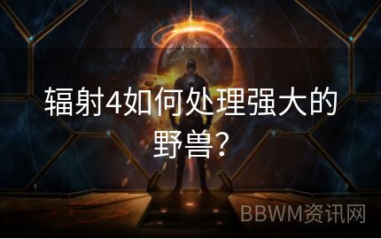 辐射4如何处理强大的野兽？