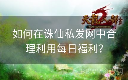 如何在诛仙私发网中合理利用每日福利？