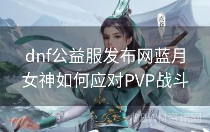 dnf公益服发布网蓝月女神如何应对PVP战斗