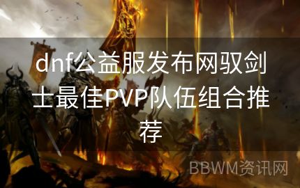 dnf公益服发布网驭剑士最佳PVP队伍组合推荐