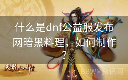 什么是dnf公益服发布网暗黑料理，如何制作？