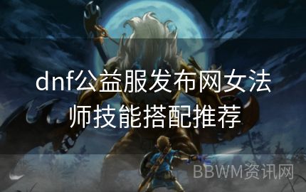 dnf公益服发布网女法师技能搭配推荐