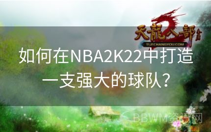 如何在NBA2K22中打造一支强大的球队？