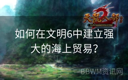 如何在文明6中建立强大的海上贸易？