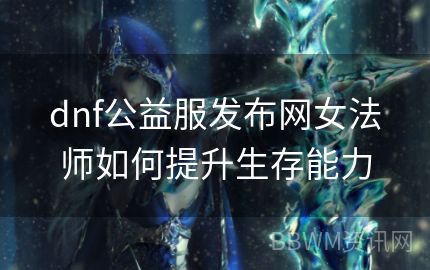 dnf公益服发布网女法师如何提升生存能力