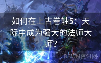 如何在上古卷轴5：天际中成为强大的法师大师？