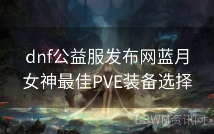 dnf公益服发布网蓝月女神最佳PVE装备选择