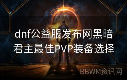 dnf公益服发布网黑暗君主最佳PVP装备选择