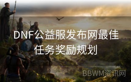 DNF公益服发布网最佳任务奖励规划