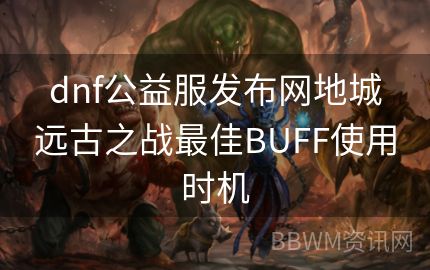 dnf公益服发布网地城远古之战最佳BUFF使用时机