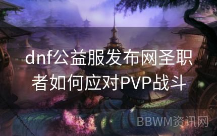 dnf公益服发布网圣职者如何应对PVP战斗