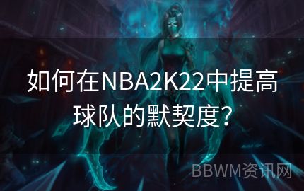 如何在NBA2K22中提高球队的默契度？